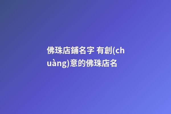 佛珠店鋪名字 有創(chuàng)意的佛珠店名-第1張-店鋪起名-玄機(jī)派